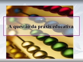 A questão da práxis educativa 