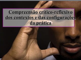 Compreensão crítico-reflexivo dos contextos e das configurações da prática 