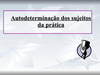 Autodeterminação dos sujeitos da prática 
