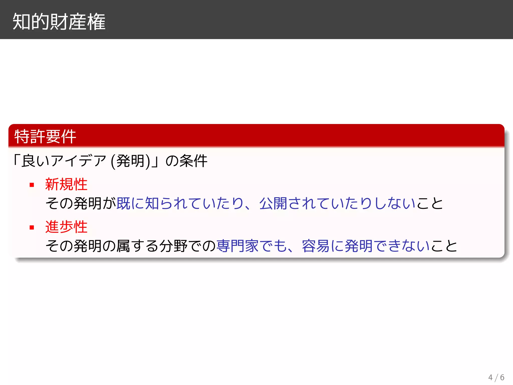 知的財産権
特許要件
「良いアイデア (発明)」の条件
• 新規性
その発明が既に知られていたり、公開されていたりしないこと
• 進歩性
その発明の属する分野での専門家でも、容易に発明できないこと
4 / 6
 