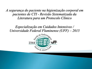 A segurança do paciente na higienização corporal em
pacientes de CTI - Revisão Sistematizada da
Literatura para um Protocolo Clínico
Especialização em Cuidados Intensivos /
Universidade Federal Fluminense (UFF) – 2015
 