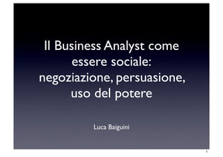 Il Business Analyst come
       essere sociale:
negoziazione, persuasione,
      uso del potere

         Luca Baiguini


                             1
 