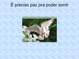 É preciso paz pra poder sorrir 