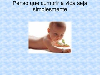 Penso que cumprir a vida seja simplesmente 