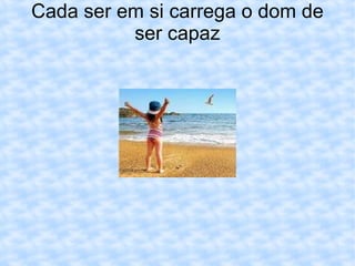 Cada ser em si carrega o dom de ser capaz 