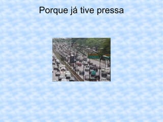 Porque já tive pressa 