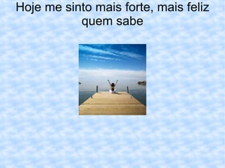 Hoje me sinto mais forte, mais feliz quem sabe 