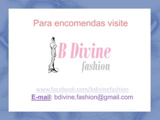 Para encomendas visite 
www.facebook.com/bdivinefashion 
E-mail: bdivine.fashion@gmail.com 
