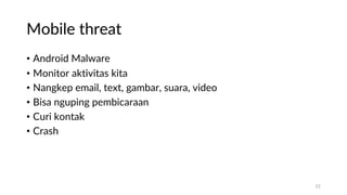 Mobile threat
• Android Malware
• Monitor aktivitas kita
• Nangkep email, text, gambar, suara, video
• Bisa nguping pembicaraan
• Curi kontak
• Crash
22
 