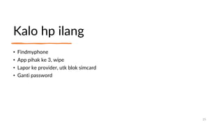 Kalo hp ilang
• Findmyphone
• App pihak ke 3, wipe
• Lapor ke provider, utk blok simcard
• Ganti password
25
 