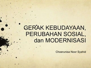 GERAK KEBUDAYAAN,
PERUBAHAN SOSIAL,
dan MODERNISASI
Choerunisa Noor Syahid
 
