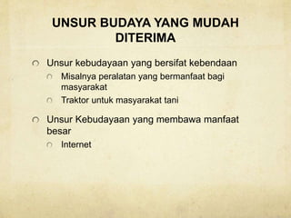 UNSUR BUDAYA YANG MUDAH
DITERIMA
Unsur kebudayaan yang bersifat kebendaan
Misalnya peralatan yang bermanfaat bagi
masyarakat
Traktor untuk masyarakat tani
Unsur Kebudayaan yang membawa manfaat
besar
Internet
 