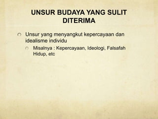 UNSUR BUDAYA YANG SULIT
DITERIMA
Unsur yang menyangkut kepercayaan dan
idealisme individu
Misalnya : Kepercayaan, Ideologi, Falsafah
Hidup, etc
 