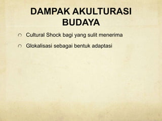 DAMPAK AKULTURASI
BUDAYA
Cultural Shock bagi yang sulit menerima
Glokalisasi sebagai bentuk adaptasi
 