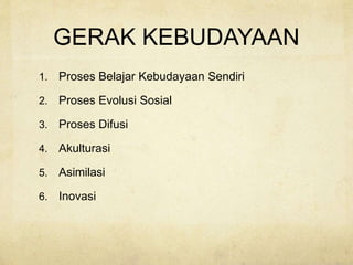 GERAK KEBUDAYAAN
1. Proses Belajar Kebudayaan Sendiri
2. Proses Evolusi Sosial
3. Proses Difusi
4. Akulturasi
5. Asimilasi
6. Inovasi
 