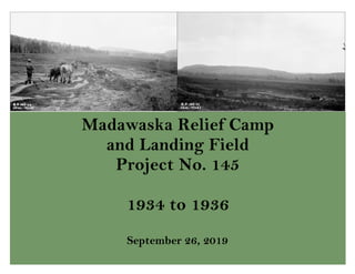 Madawaska Relief Camp
and Landing Field
Project No. 145
1934 to 1936
September 26, 2019
 