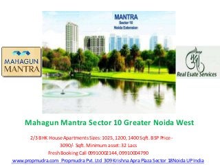 Mahagun Mantra Sector 10 Greater Noida West
2/3 BHK House Apartments Sizes: 1025, 1200, 1400 Sqft. BSP Price -
3090/- Sqft. Minimum asset: 32 Lacs
Fresh Booking Call 09910002144, 09910004790
www.propmudra.com Propmudra Pvt. Ltd 309 Krishna Apra Plaza Sector 18Noida UP India
 