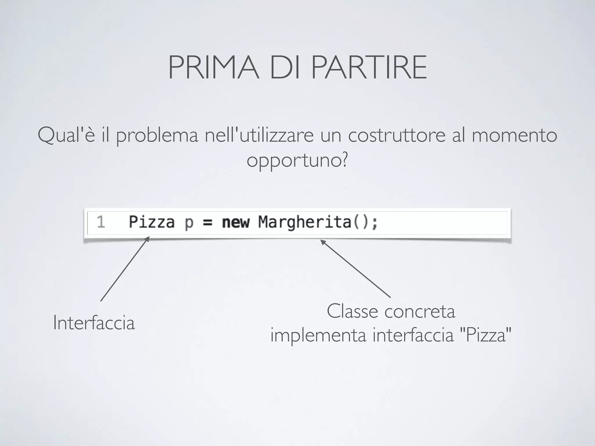 PRIMA DI PARTIRE
Qual'è il problema nell'utilizzare un costruttore al momento
opportuno?
Interfaccia
Classe concreta 
implementa interfaccia "Pizza"
 