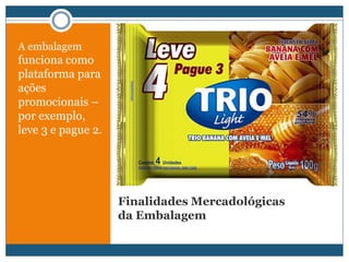 Finalidades Mercadológicas da EmbalagemA embalagem funciona como plataforma para ações promocionais – por exemplo, leve 3 e pague 2.