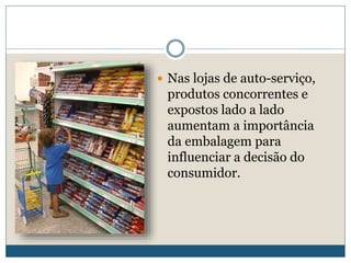 Nas lojas de auto-serviço, produtos concorrentes e expostos lado a lado aumentam a importância da embalagem para influenciar a decisão do consumidor.