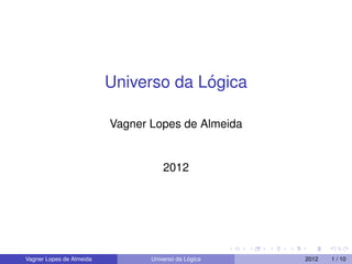 Universo da L´ogica
Vagner Lopes de Almeida
2012
Vagner Lopes de Almeida Universo da L´ogica 2012 1 / 10
 