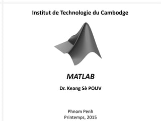 MATLAB
Dr. Keang Sè POUV
Phnom Penh
Printemps, 2015
Institut de Technologie du Cambodge
 