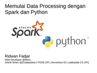 Memulai Data Processing dengan
Spark dan Python
Ridwan Fadjar
Web Developer @Ebizu
Article Writer @(Codepolitan | POSS UPI | Serverless ID | Labbasdat CS UPI)
 