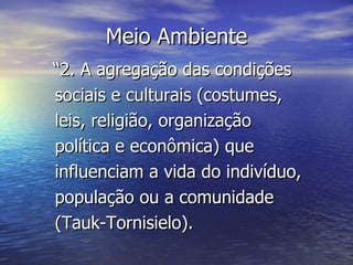 Meio Ambiente “ 2. A agregação das condições sociais e culturais (costumes, leis, religião, organização política e econômica) que influenciam a vida do indivíduo, população ou a comunidade (Tauk-Tornisielo).  