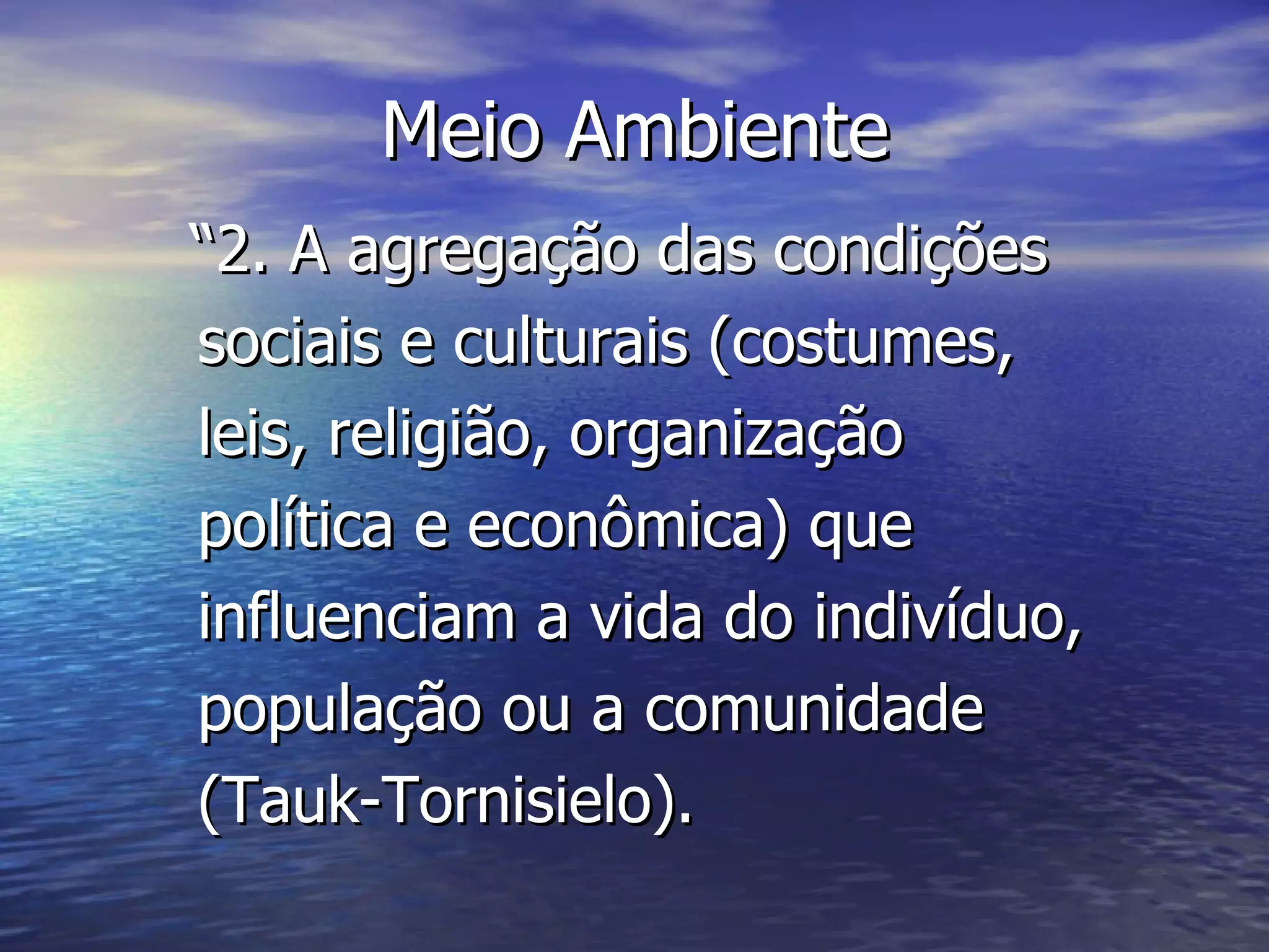 Meio Ambiente “ 2. A agregação das condições sociais e culturais (costumes, leis, religião, organização política e econômica) que influenciam a vida do indivíduo, população ou a comunidade (Tauk-Tornisielo).  