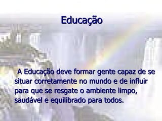 Educação A Educação deve formar gente capaz de se situar corretamente no mundo e de influir para que se resgate o ambiente limpo, saudável e equilibrado para todos. 