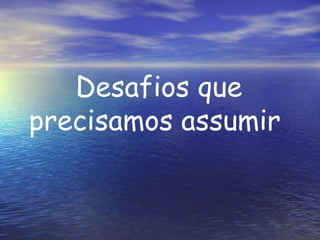 Desafios que precisamos assumir  