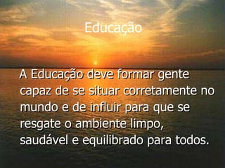 A Educação deve formar gente capaz de se situar corretamente no mundo e de influir para que se resgate o ambiente limpo, saudável e equilibrado para todos. Educação 