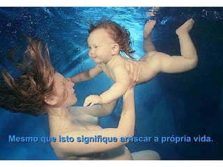 Mesmo que isto signifique arriscar a própria vida. 