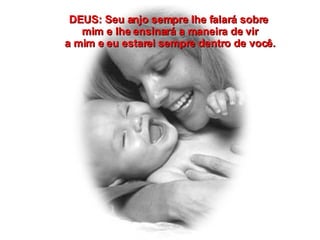 DEUS: Seu anjo sempre lhe falará sobre  mim e lhe ensinará a maneira de vir a mim e eu estarei sempre dentro de você. 