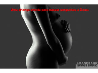 Uma criança pronta para nascer perguntou a Deus:   