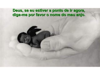 Deus, se eu estiver a ponto de ir agora, diga-me por favor o nome do meu anjo. 