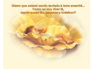 Dizem que estarei sendo enviado à terra amanhã... Como eu vou viver lá, sendo assim tão pequeno e indefeso? 