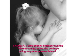 CRIANÇA: Como poderei entender quando  falarem comigo se eu não conheço a língua que as pessoas falam?  