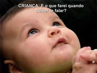 CRIANÇA: E o que farei quando quiser te falar? 