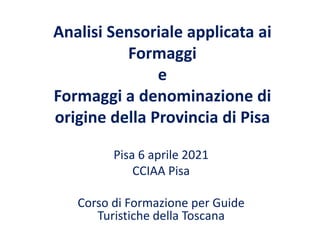 Analisi Sensoriale applicata ai
Formaggi
e
Formaggi a denominazione di
origine della Provincia di Pisa
Pisa 6 aprile 2021
CCIAA Pisa
Corso di Formazione per Guide
Turistiche della Toscana
 