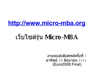http://www.micro-mba.org
                 
   เว็บไซต์รุ่น Mic ro-MBA

             งานพบปะสังสรรค์ครั้งที่ 1
            อาทิตย์ 2 9 มิถุนายน 2 5 5 1
                (Euro2008 Final)
 