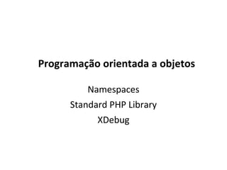 Programação orientada a objetos
Namespaces
Standard PHP Library
XDebug
 