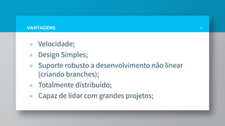 VANTAGENS
» Velocidade;
» Design Simples;
» Suporte robusto a desenvolvimento não linear
(criando branches);
» Totalmente distribuído;
» Capaz de lidar com grandes projetos;
11
 
