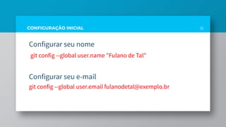 CONFIGURAÇÃO INICIAL
Configurar seu nome
git config --global user.name "Fulano de Tal"
Configurar seu e-mail
git config --global user.email fulanodetal@exemplo.br
15
 