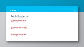 AJUDA
Pedindo ajuda:
git help <verb>
git <verb> --help
man git-<verb>
16
 