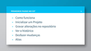 PRIMEIROS PASSO NO GIT
» Como funciona
» Inicializar um Projeto
» Gravar alterações no repositório
» Ver o histórico
» Desfazer mudanças
» Alias
18
 