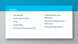 AGENDA 2
» Trabalhando com
Remotos
» Fluxo de trabalho com
Branches
» Considerações finais
» Introdução
» Conceitos Iniciais
» O Git
» Instalação
» Primeiros Passos com Git
 