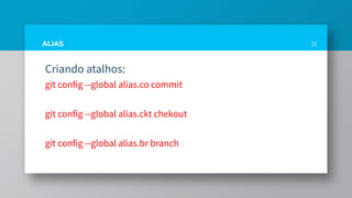 ALIAS
Criando atalhos:
git config --global alias.co commit
git config --global alias.ckt chekout
git config --global alias.br branch
31
 