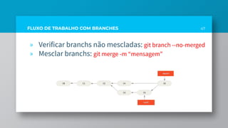 47FLUXO DE TRABALHO COM BRANCHES
» Verificar branchs não mescladas: git branch --no-merged
» Mesclar branchs: git merge -m “mensagem”
 