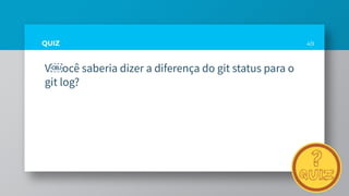 QUIZ
V￼ocê saberia dizer a diferença do git status para o
git log?
49
 